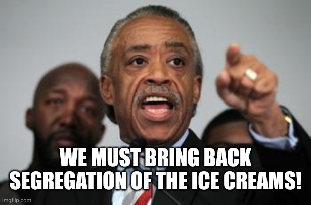 Al Sharpton | WE MUST BRING BACK SEGREGATION OF THE ICE CREAMS! | image tagged in al sharpton | made w/ Imgflip meme maker