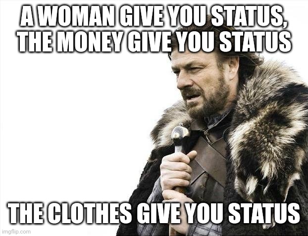Status | A WOMAN GIVE YOU STATUS, THE MONEY GIVE YOU STATUS; THE CLOTHES GIVE YOU STATUS | image tagged in memes,brace yourselves x is coming | made w/ Imgflip meme maker