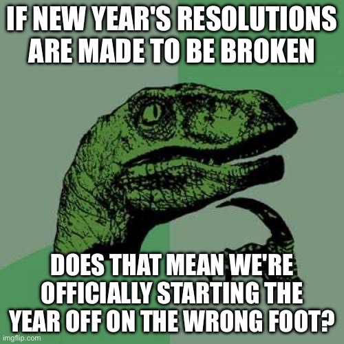 Idk if it’s true | IF NEW YEAR'S RESOLUTIONS ARE MADE TO BE BROKEN; DOES THAT MEAN WE'RE OFFICIALLY STARTING THE YEAR OFF ON THE WRONG FOOT? | image tagged in memes,philosoraptor,funny | made w/ Imgflip meme maker