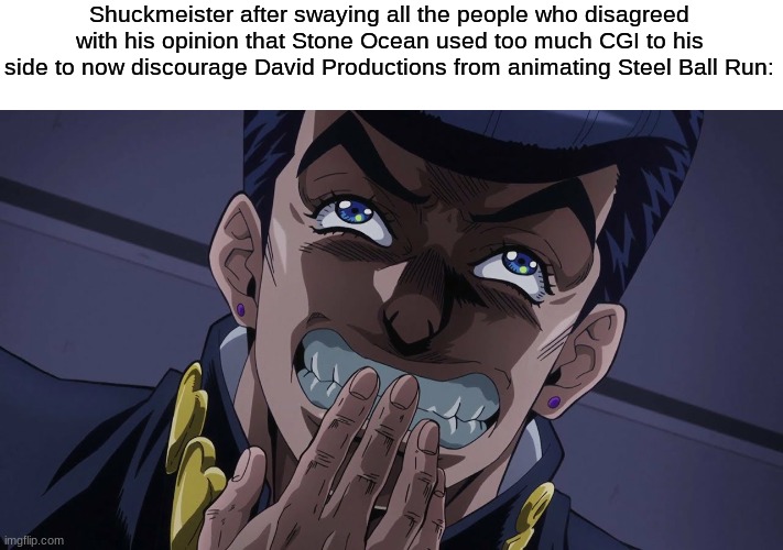 Funny how the Jojo fandom works | Shuckmeister after swaying all the people who disagreed with his opinion that Stone Ocean used too much CGI to his side to now discourage David Productions from animating Steel Ball Run: | image tagged in jojo's bizarre adventure josuke laughing | made w/ Imgflip meme maker