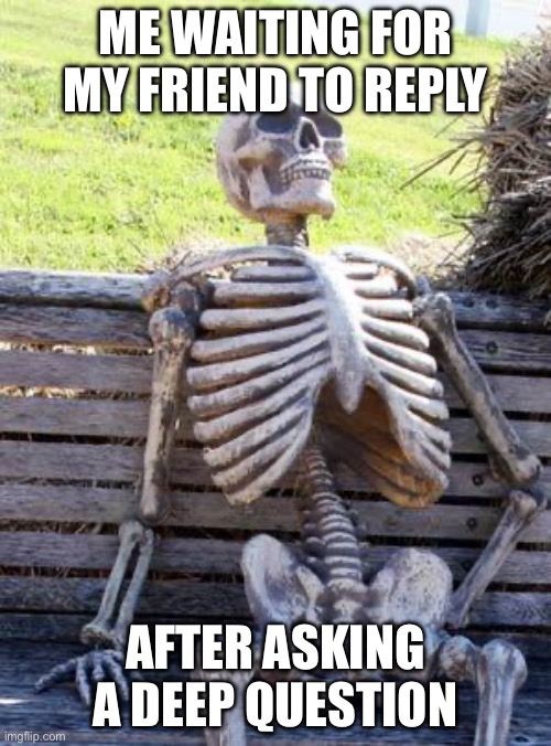 title | ME WAITING FOR MY FRIEND TO REPLY; AFTER ASKING A DEEP QUESTION | image tagged in memes,waiting skeleton | made w/ Imgflip meme maker