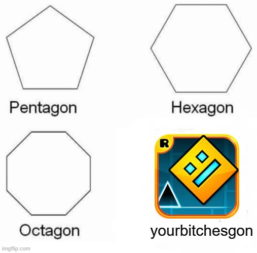 Pentagon Hexagon Octagon Meme | yourbitchesgon | image tagged in memes,pentagon hexagon octagon | made w/ Imgflip meme maker