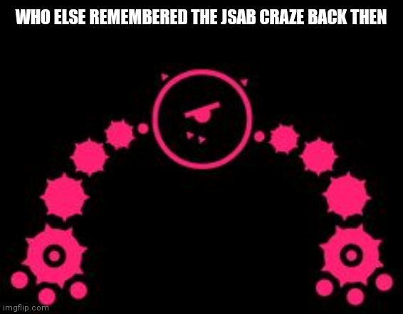 wtf jsab | WHO ELSE REMEMBERED THE JSAB CRAZE BACK THEN | image tagged in wtf jsab | made w/ Imgflip meme maker