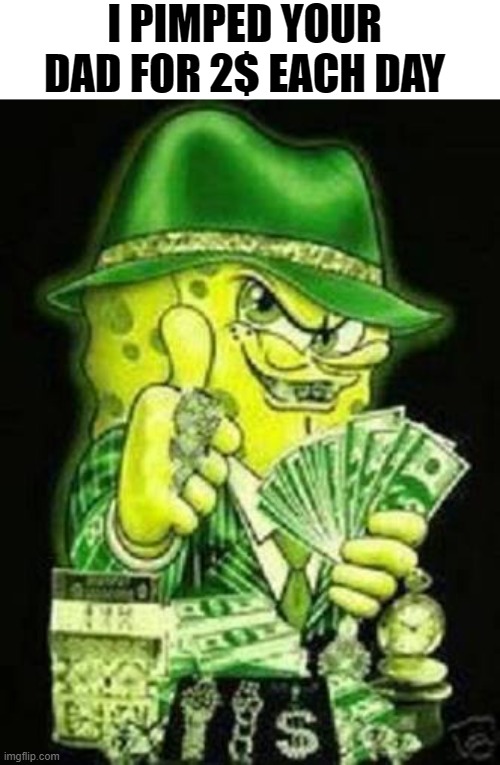 Gangsta SpongeBob | I PIMPED YOUR DAD FOR 2$ EACH DAY | image tagged in gangsta spongebob | made w/ Imgflip meme maker