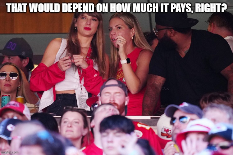 Taylor Swift | THAT WOULD DEPEND ON HOW MUCH IT PAYS, RIGHT? | image tagged in taylor swift | made w/ Imgflip meme maker
