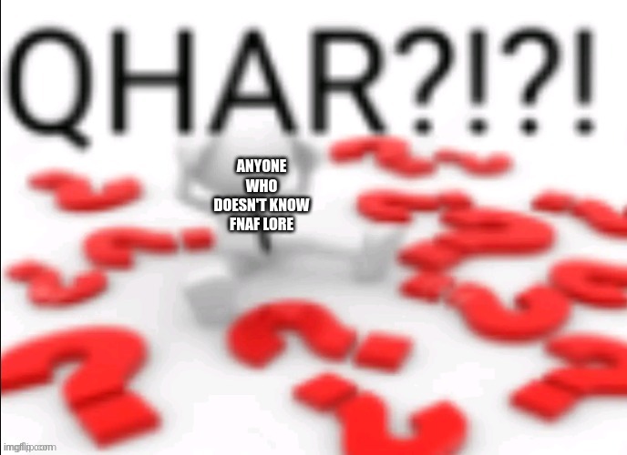 qhar | ANYONE WHO DOESN'T KNOW FNAF LORE | image tagged in qhar | made w/ Imgflip meme maker