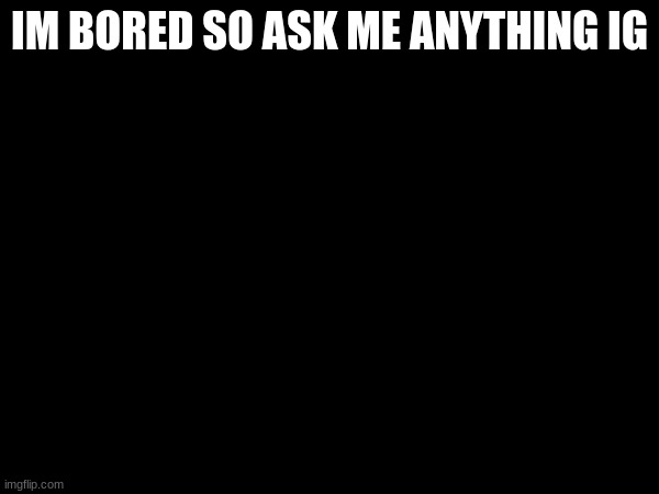IM BORED SO ASK ME ANYTHING IG | made w/ Imgflip meme maker