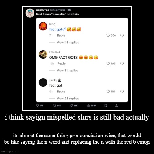 tldr: i think tiktok sucks | i think sayign mispelled slurs is still bad actually | its almost the same thing pronounciation wise, that would be like saying the n word a | image tagged in funny,demotivationals | made w/ Imgflip demotivational maker