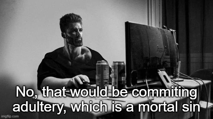 Gigachad On The Computer | No, that would be commiting adultery, which is a mortal sin | image tagged in gigachad on the computer | made w/ Imgflip meme maker
