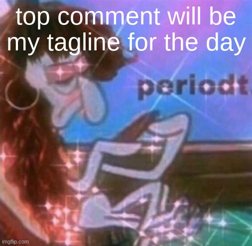 periodt | top comment will be my tagline for the day | image tagged in periodt | made w/ Imgflip meme maker