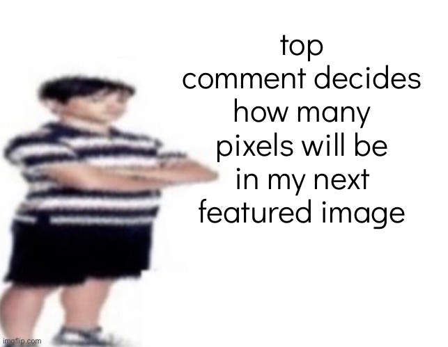top comment decides how many pixels will be in my next featured image | made w/ Imgflip meme maker