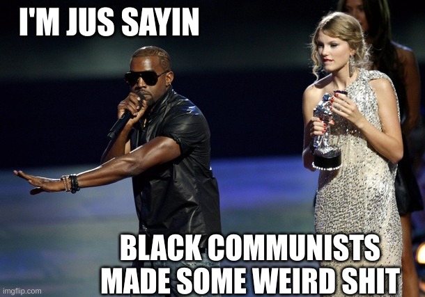 Kanye West Taylor Swift | I'M JUS SAYIN BLACK COMMUNISTS MADE SOME WEIRD SHIT | image tagged in kanye west taylor swift | made w/ Imgflip meme maker