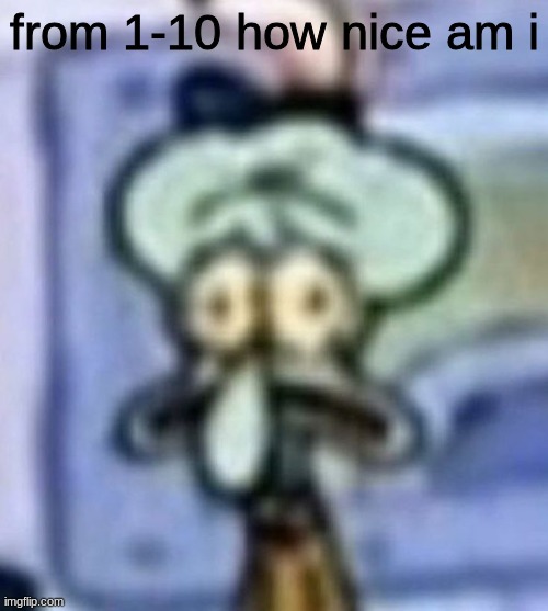 distressed squidward | from 1-10 how nice am i | image tagged in distressed squidward | made w/ Imgflip meme maker