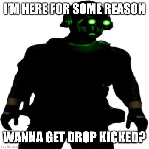 Clarkson Cloaker | I’M HERE FOR SOME REASON; WANNA GET DROP KICKED? | image tagged in clarkson cloaker | made w/ Imgflip meme maker