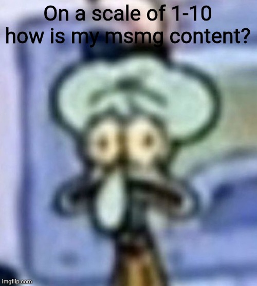 distressed squidward | On a scale of 1-10 how is my msmg content? | image tagged in distressed squidward | made w/ Imgflip meme maker