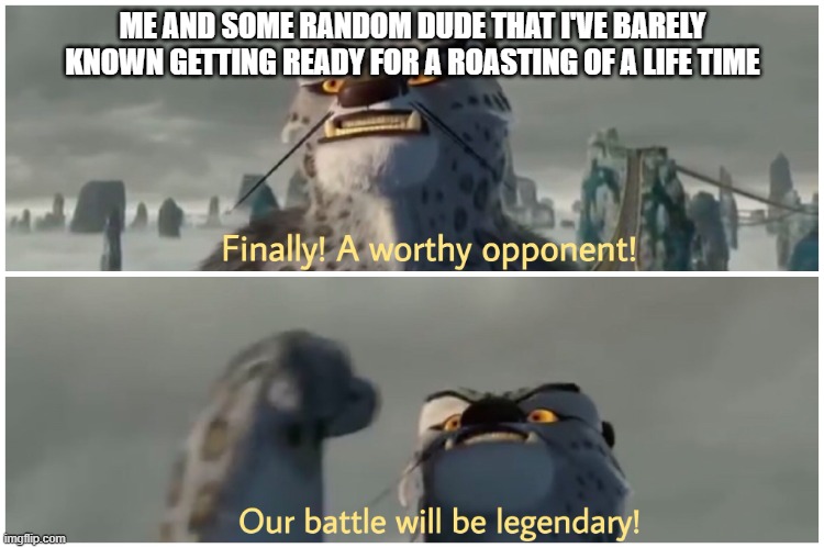 Our Battle Will Be Legendary | ME AND SOME RANDOM DUDE THAT I'VE BARELY KNOWN GETTING READY FOR A ROASTING OF A LIFE TIME | image tagged in our battle will be legendary | made w/ Imgflip meme maker