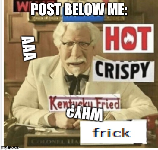 Kentucky fried chicken aaaaaa | POST BELOW ME: | image tagged in kentucky fried chicken aaaaaa | made w/ Imgflip meme maker