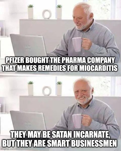 Get them coming and going | PFIZER BOUGHT THE PHARMA COMPANY THAT MAKES REMEDIES FOR MIOCARDITIS; THEY MAY BE SATAN INCARNATE, BUT THEY ARE SMART BUSINESSMEN | image tagged in memes,hide the pain harold | made w/ Imgflip meme maker