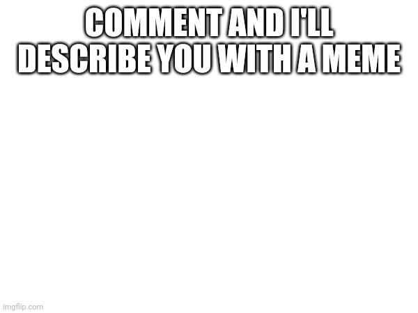 COMMENT AND I'LL DESCRIBE YOU WITH A MEME | made w/ Imgflip meme maker