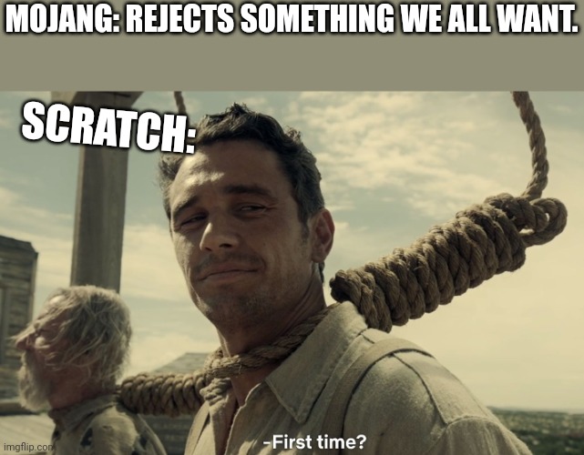 Yup. | MOJANG: REJECTS SOMETHING WE ALL WANT. SCRATCH: | image tagged in first time,scratch | made w/ Imgflip meme maker