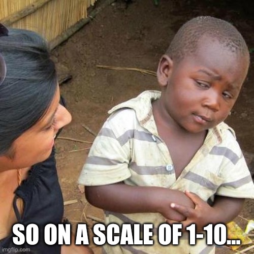 Third World Skeptical Kid Meme | SO ON A SCALE OF 1-10… | image tagged in memes,third world skeptical kid | made w/ Imgflip meme maker