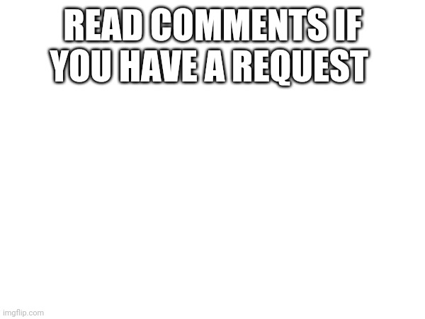 READ COMMENTS IF YOU HAVE A REQUEST | made w/ Imgflip meme maker