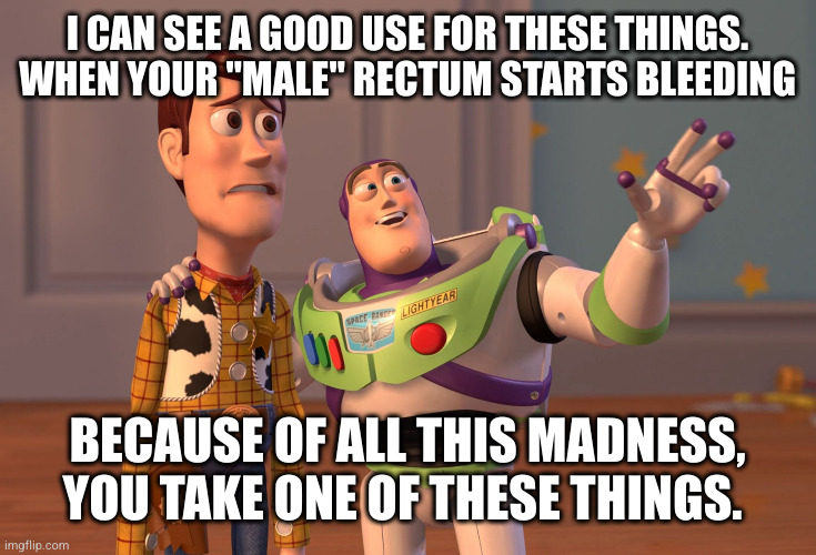 X, X Everywhere Meme | I CAN SEE A GOOD USE FOR THESE THINGS. WHEN YOUR "MALE" RECTUM STARTS BLEEDING BECAUSE OF ALL THIS MADNESS, YOU TAKE ONE OF THESE THINGS. | image tagged in memes,x x everywhere | made w/ Imgflip meme maker