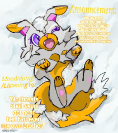 So yeah I made three/four new rockruff OCs. | The day came when I had fifteen, sixteen if you count the "child", Rockruff OCs. The day also came when I made a yandere OC, so that's a whole thing now. "No threats shall even get near her. Not even my own brother." | image tagged in chorus winter template usually | made w/ Imgflip meme maker