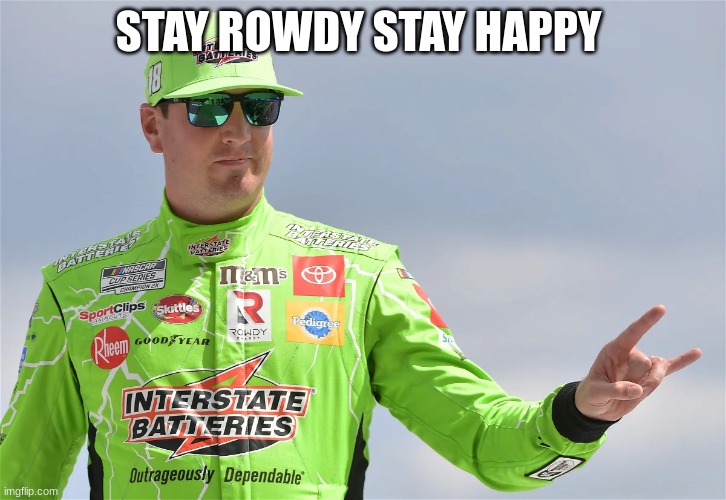 kyle busch | STAY ROWDY STAY HAPPY | image tagged in kyle busch | made w/ Imgflip meme maker