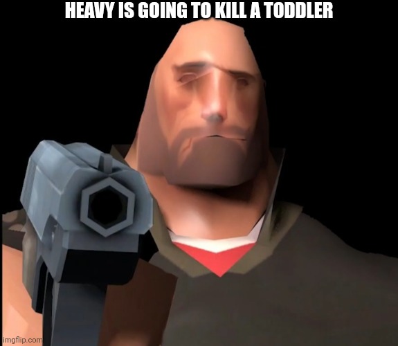 Heavy delete this | HEAVY IS GOING TO KILL A TODDLER | image tagged in heavy delete this | made w/ Imgflip meme maker