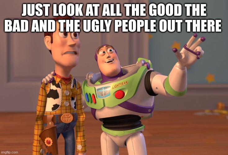 X, X Everywhere | JUST LOOK AT ALL THE GOOD THE BAD AND THE UGLY PEOPLE OUT THERE | image tagged in memes,x x everywhere | made w/ Imgflip meme maker