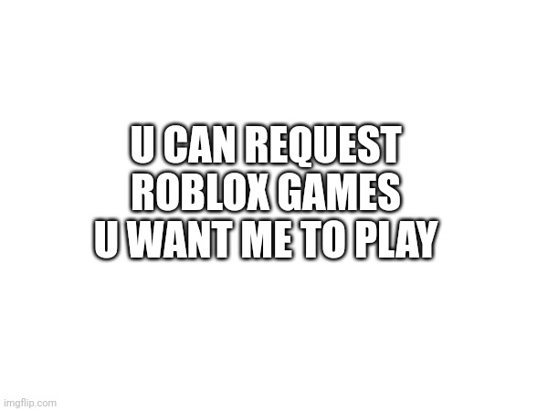 U CAN REQUEST ROBLOX GAMES U WANT ME TO PLAY | made w/ Imgflip meme maker