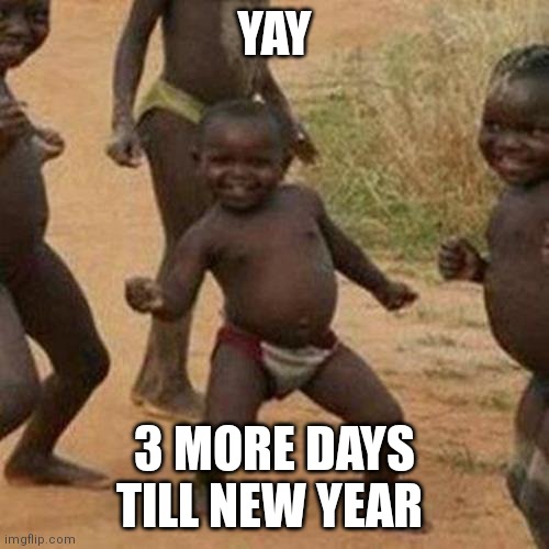 New years | YAY; 3 MORE DAYS TILL NEW YEAR | image tagged in memes,third world success kid,happy new year | made w/ Imgflip meme maker