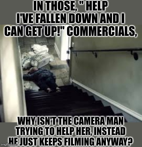 I've fallen & I can't get up | IN THOSE, " HELP I'VE FALLEN DOWN AND I CAN GET UP!" COMMERCIALS, WHY ISN'T THE CAMERA MAN TRYING TO HELP HER, INSTEAD HE JUST KEEPS FILMING ANYWAY? | image tagged in elderly | made w/ Imgflip meme maker