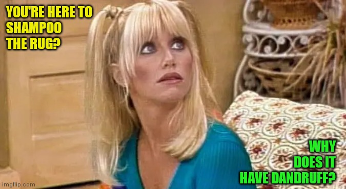 Shampoo the rug | YOU'RE HERE TO
SHAMPOO 
THE RUG? WHY
DOES IT
HAVE DANDRUFF? | image tagged in funny memes | made w/ Imgflip meme maker