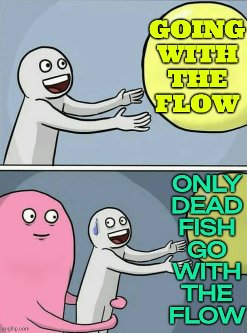 《Go with the flow》 | GOING
WITH
THE
FLOW; ONLY
DEAD
FISH
GO
WITH
THE
FLOW | image tagged in memes,running away balloon,so true memes,balloon,philosophy,philosopher | made w/ Imgflip meme maker