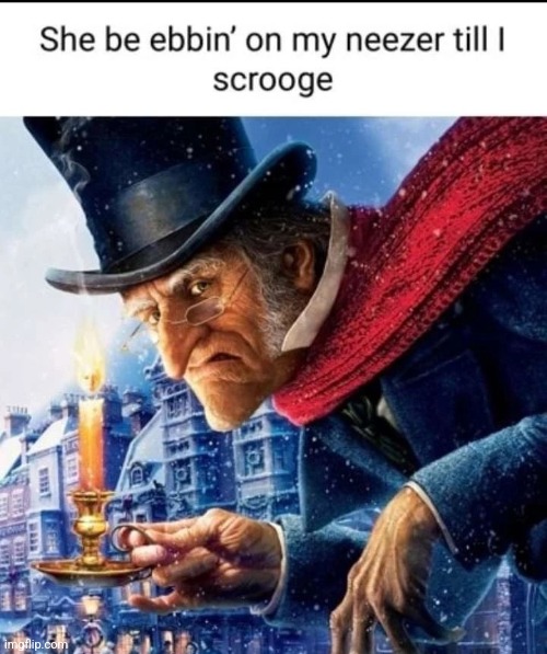 She be ebbin' on my neezer till I scrooge | image tagged in she be ebbin' on my neezer till i scrooge | made w/ Imgflip meme maker