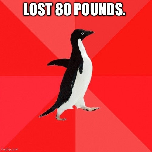 Socially Awesome Penguin | LOST 80 POUNDS. | image tagged in memes,socially awesome penguin | made w/ Imgflip meme maker