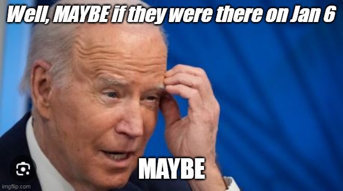 Well, MAYBE if they were there on Jan 6 MAYBE | made w/ Imgflip meme maker