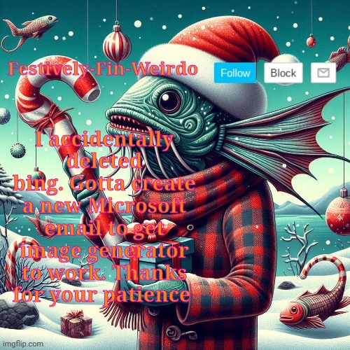 Festively-Fin-Weirdo Christmas announcement template | I accidentally deleted bing. Gotta create a new Microsoft email to get image generator to work. Thanks for your patience | image tagged in festively-fin-weirdo christmas announcement template | made w/ Imgflip meme maker