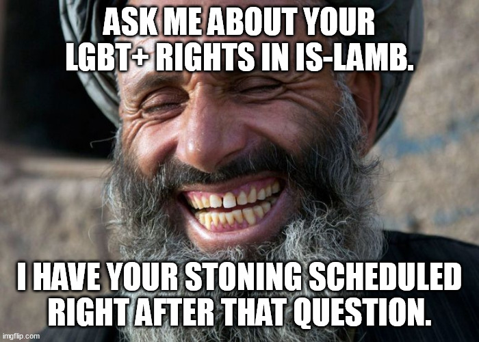 Is-Lamb loves LGBT+'ses, loves stoning them. | ASK ME ABOUT YOUR LGBT+ RIGHTS IN IS-LAMB. I HAVE YOUR STONING SCHEDULED RIGHT AFTER THAT QUESTION. | image tagged in funny,memes,islam,lgbt,gay rights,ordinary muslim man | made w/ Imgflip meme maker