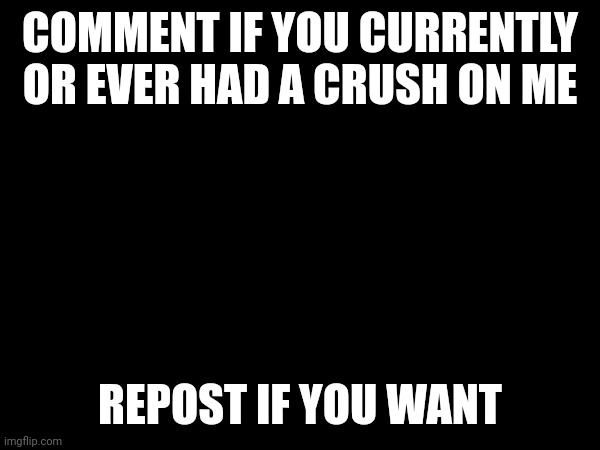COMMENT IF YOU CURRENTLY OR EVER HAD A CRUSH ON ME; REPOST IF YOU WANT | made w/ Imgflip meme maker