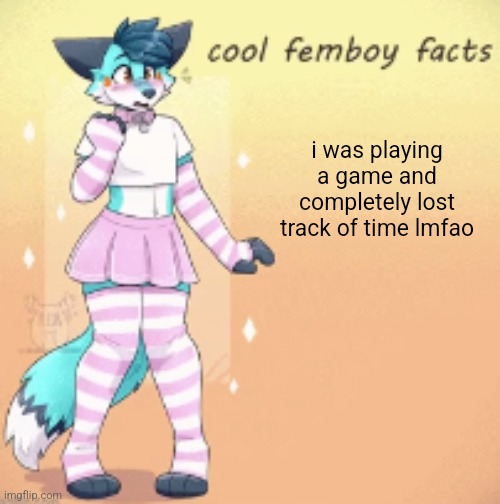 cool femboy facts | i was playing a game and completely lost track of time lmfao | image tagged in cool femboy facts | made w/ Imgflip meme maker