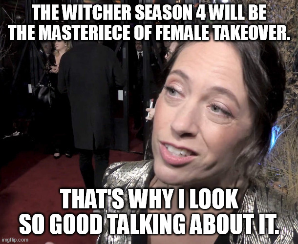 Lauren Schmidt Hissrich looking good. | THE WITCHER SEASON 4 WILL BE THE MASTERIECE OF FEMALE TAKEOVER. THAT'S WHY I LOOK SO GOOD TALKING ABOUT IT. | image tagged in funny,memes,lauren schmidt hissrich,the witcher,feminism,netflix | made w/ Imgflip meme maker
