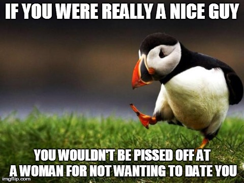 Unpopular Opinion Puffin | IF YOU WERE REALLY A NICE GUY YOU WOULDN'T BE PISSED OFF AT A WOMAN FOR NOT WANTING TO DATE YOU | image tagged in memes,unpopular opinion puffin,AdviceAnimals | made w/ Imgflip meme maker
