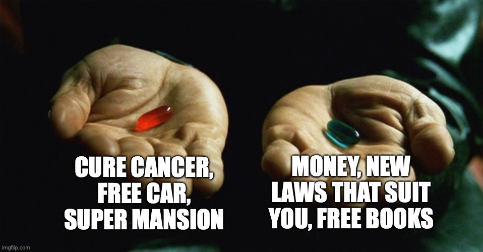 Which one do your ocs choose? | CURE CANCER, FREE CAR, SUPER MANSION; MONEY, NEW LAWS THAT SUIT YOU, FREE BOOKS | image tagged in red pill blue pill | made w/ Imgflip meme maker