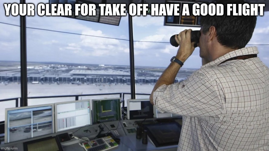 air traffic controller | YOUR CLEAR FOR TAKE OFF HAVE A GOOD FLIGHT | image tagged in air traffic controller | made w/ Imgflip meme maker