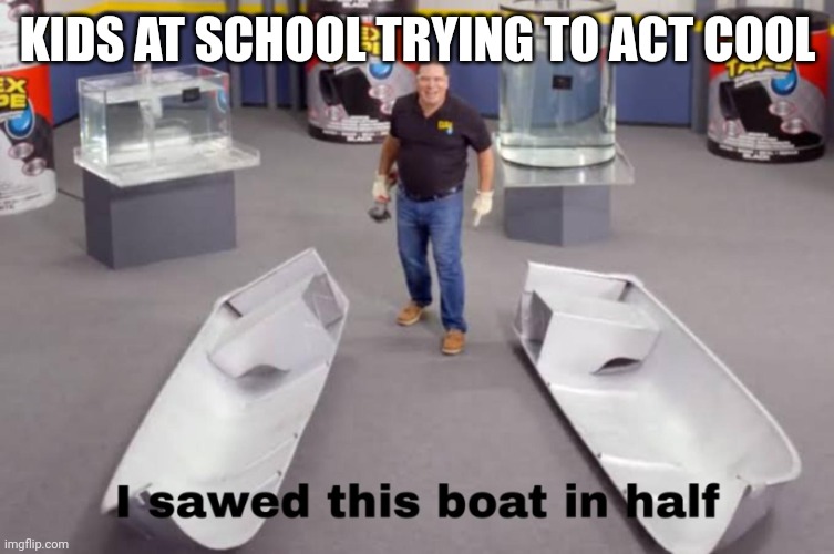 I sawed this boat in half | KIDS AT SCHOOL TRYING TO ACT COOL | image tagged in i sawed this boat in half | made w/ Imgflip meme maker