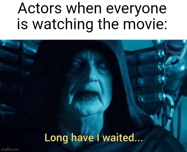 I was watching the movie with the actors | Actors when everyone is watching the movie: | image tagged in long have i waited,memes,funny | made w/ Imgflip meme maker