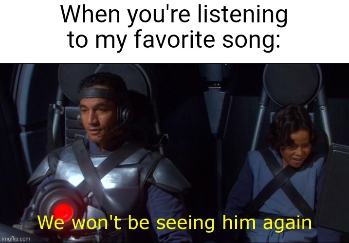 I just got listened to my favorite songs | When you're listening to my favorite song: | image tagged in we won't be seeing him again,memes,funny | made w/ Imgflip meme maker
